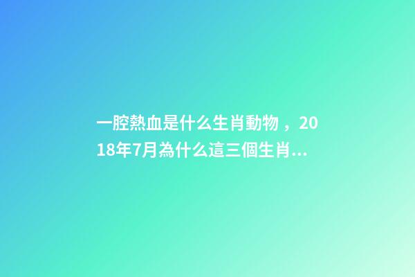 一腔熱血是什么生肖動物，2018年7月為什么這三個生肖最容易發財-第1張-觀點-玄機派